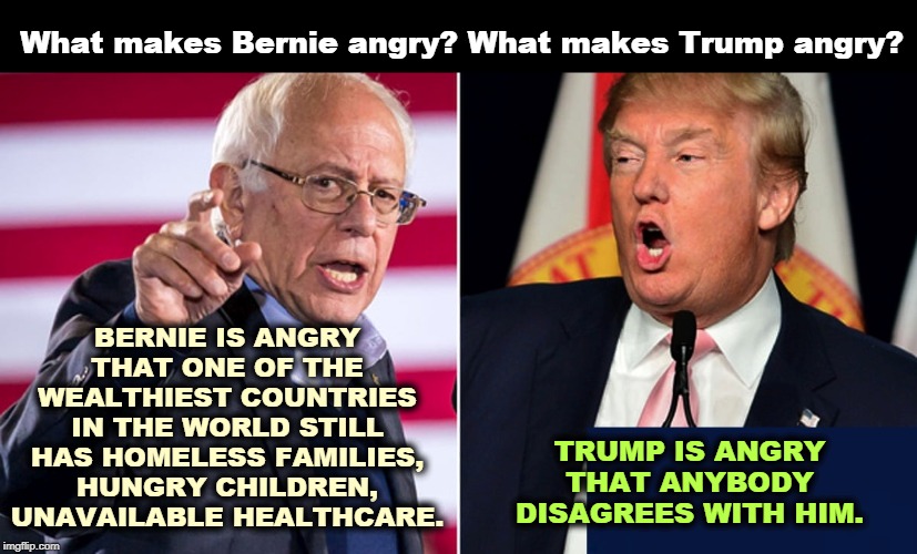 Trump is so fragile he can't stand to be contradicted. If you challenge him to his face, he self-destructs. | What makes Bernie angry? What makes Trump angry? BERNIE IS ANGRY THAT ONE OF THE WEALTHIEST COUNTRIES IN THE WORLD STILL HAS HOMELESS FAMILIES, HUNGRY CHILDREN, UNAVAILABLE HEALTHCARE. TRUMP IS ANGRY THAT ANYBODY DISAGREES WITH HIM. | image tagged in bernie sanders,homeless,hunger,healthcare,trump,anger | made w/ Imgflip meme maker