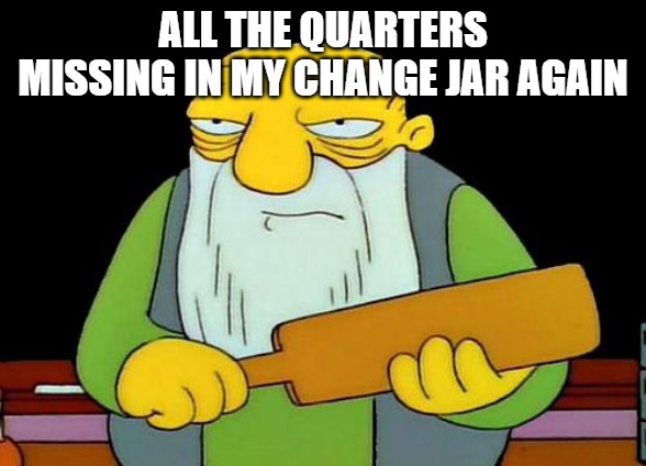 That's a paddlin' | ALL THE QUARTERS MISSING IN MY CHANGE JAR AGAIN | image tagged in memes,that's a paddlin' | made w/ Imgflip meme maker