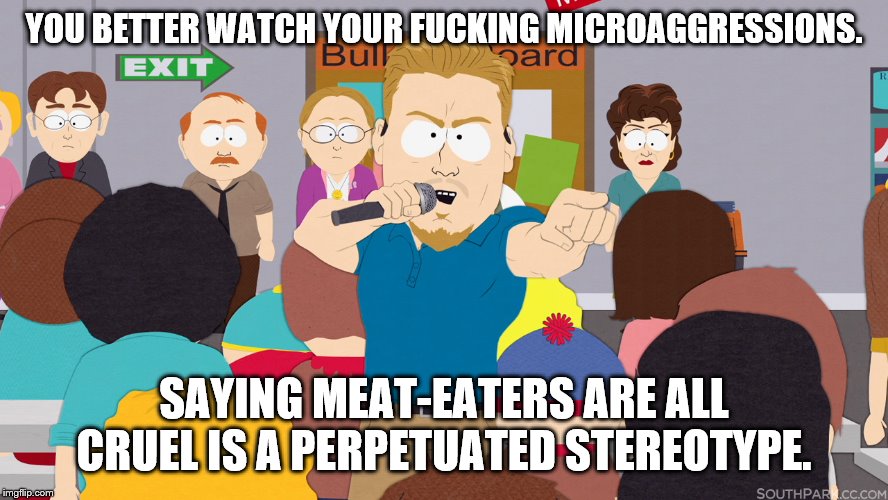 PC Principal | YOU BETTER WATCH YOUR F**KING MICROAGGRESSIONS. SAYING MEAT-EATERS ARE ALL CRUEL IS A PERPETUATED STEREOTYPE. | image tagged in pc principal | made w/ Imgflip meme maker