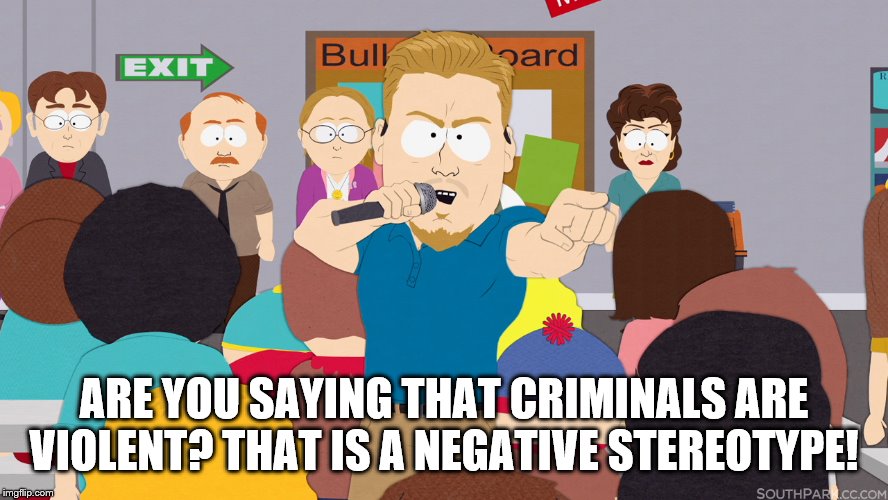 PC Principal | ARE YOU SAYING THAT CRIMINALS ARE VIOLENT? THAT IS A NEGATIVE STEREOTYPE! | image tagged in pc principal | made w/ Imgflip meme maker
