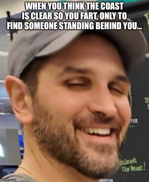 WHEN YOU THINK THE COAST IS CLEAR SO YOU FART, ONLY TO FIND SOMEONE STANDING BEHIND YOU... | made w/ Imgflip meme maker