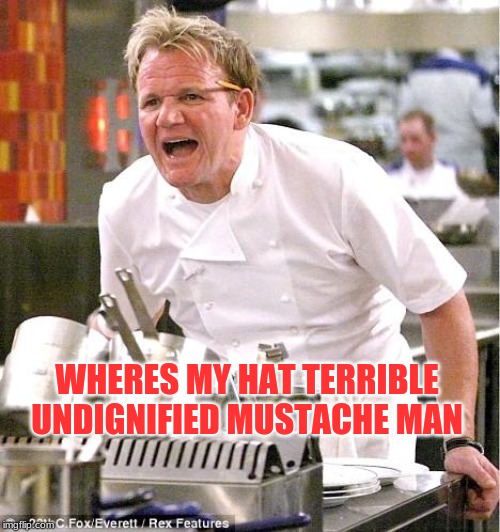 Chef Gordon Ramsay Meme | WHERES MY HAT TERRIBLE UNDIGNIFIED MUSTACHE MAN | image tagged in memes,chef gordon ramsay | made w/ Imgflip meme maker