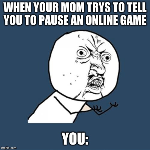 Y U No | WHEN YOUR MOM TRYS TO TELL YOU TO PAUSE AN ONLINE GAME; YOU: | image tagged in memes,y u no | made w/ Imgflip meme maker
