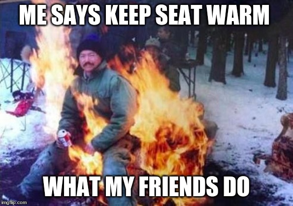 LIGAF | ME SAYS KEEP SEAT WARM; WHAT MY FRIENDS DO | image tagged in memes,ligaf | made w/ Imgflip meme maker