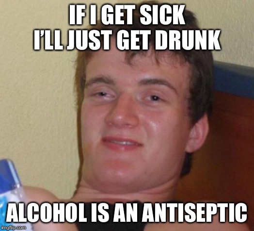 10 Guy Meme | IF I GET SICK I’LL JUST GET DRUNK; ALCOHOL IS AN ANTISEPTIC | image tagged in memes,10 guy,coronavirus,corona virus | made w/ Imgflip meme maker