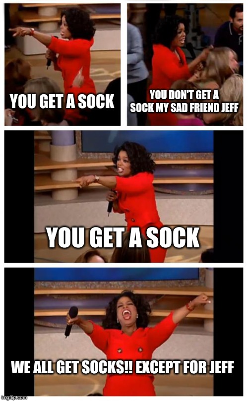 Oprah You Get A Car Everybody Gets A Car | YOU GET A SOCK; YOU DON'T GET A SOCK MY SAD FRIEND JEFF; YOU GET A SOCK; WE ALL GET SOCKS!! EXCEPT FOR JEFF | image tagged in memes,oprah you get a car everybody gets a car | made w/ Imgflip meme maker
