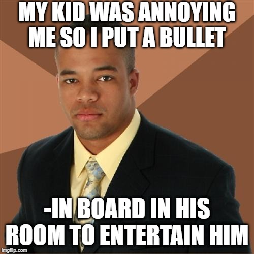 Nice Shot Man | MY KID WAS ANNOYING ME SO I PUT A BULLET; -IN BOARD IN HIS ROOM TO ENTERTAIN HIM | image tagged in memes,successful black man | made w/ Imgflip meme maker