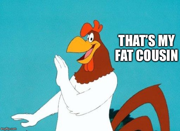 Foghorn Leghorn | THAT’S MY FAT COUSIN | image tagged in foghorn leghorn | made w/ Imgflip meme maker