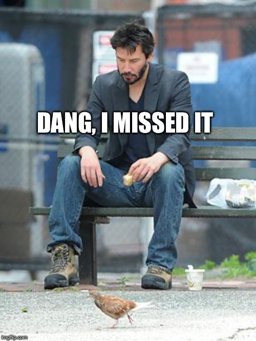 Sad Keanu | DANG, I MISSED IT | image tagged in sad keanu | made w/ Imgflip meme maker