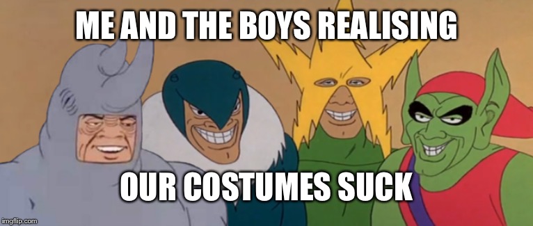 Me And The Boys | ME AND THE BOYS REALISING; OUR COSTUMES SUCK | image tagged in me and the boys | made w/ Imgflip meme maker
