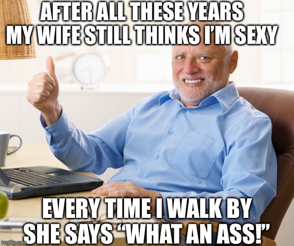 Hide the pain harold | AFTER ALL THESE YEARS MY WIFE STILL THINKS I’M SEXY; EVERY TIME I WALK BY SHE SAYS “WHAT AN ASS!” | image tagged in hide the pain harold | made w/ Imgflip meme maker