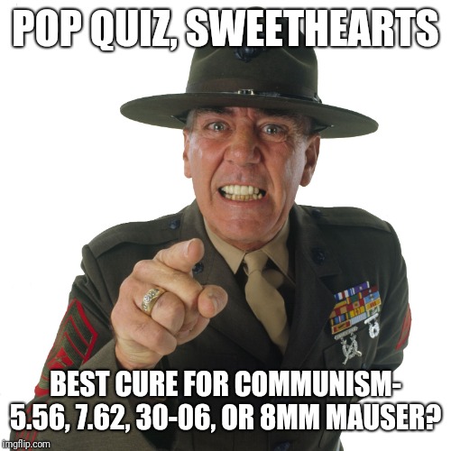 r lee ermey | POP QUIZ, SWEETHEARTS; BEST CURE FOR COMMUNISM- 5.56, 7.62, 30-06, OR 8MM MAUSER? | image tagged in r lee ermey | made w/ Imgflip meme maker