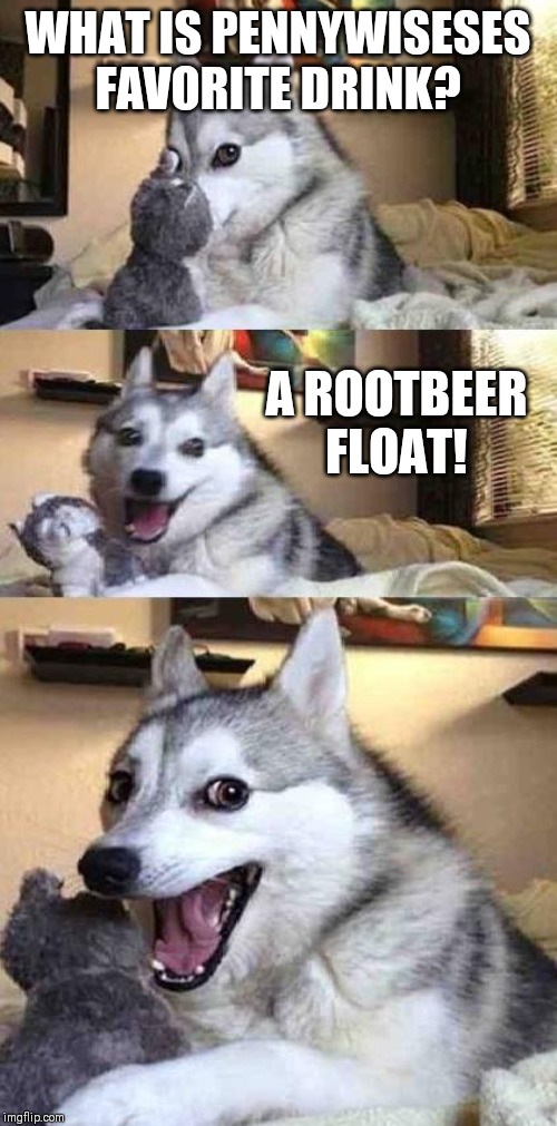 Dog Joke | WHAT IS PENNYWISESES FAVORITE DRINK? A ROOTBEER FLOAT! | image tagged in dog joke,jokes,memes | made w/ Imgflip meme maker