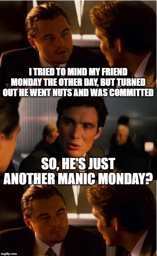 Wish It Were a Sunday | I TRIED TO MIND MY FRIEND MONDAY THE OTHER DAY, BUT TURNED OUT HE WENT NUTS AND WAS COMMITTED; SO, HE'S JUST ANOTHER MANIC MONDAY? | image tagged in memes,inception | made w/ Imgflip meme maker