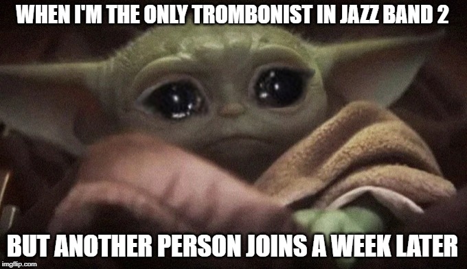 This happened today. | WHEN I'M THE ONLY TROMBONIST IN JAZZ BAND 2; BUT ANOTHER PERSON JOINS A WEEK LATER | image tagged in crying baby yoda,memes,funny,band,trombone | made w/ Imgflip meme maker