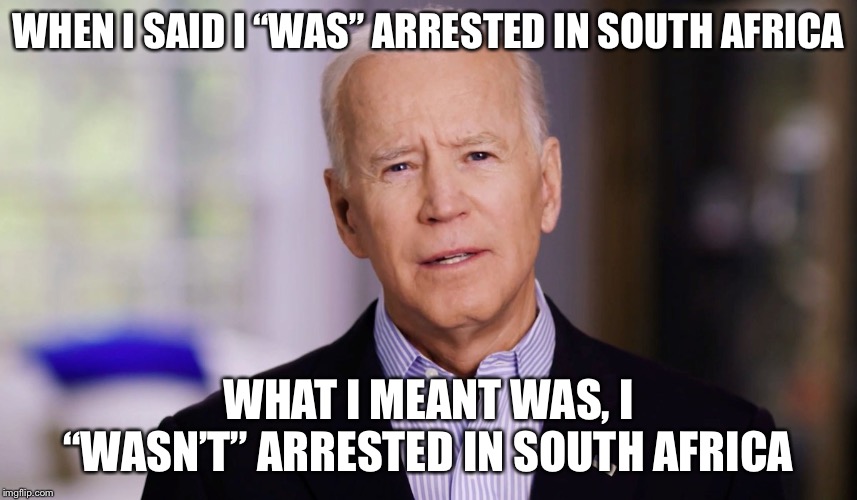 Such a simple misunderstanding | WHEN I SAID I “WAS” ARRESTED IN SOUTH AFRICA; WHAT I MEANT WAS, I “WASN’T” ARRESTED IN SOUTH AFRICA | image tagged in joe biden 2020 | made w/ Imgflip meme maker