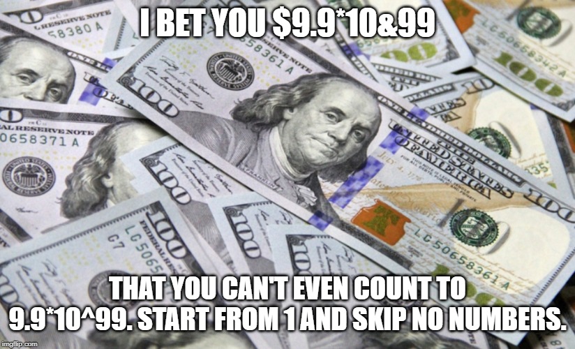A bet I will always win | I BET YOU $9.9*10&99; THAT YOU CAN'T EVEN COUNT TO 9.9*10^99. START FROM 1 AND SKIP NO NUMBERS. | image tagged in money,counting | made w/ Imgflip meme maker