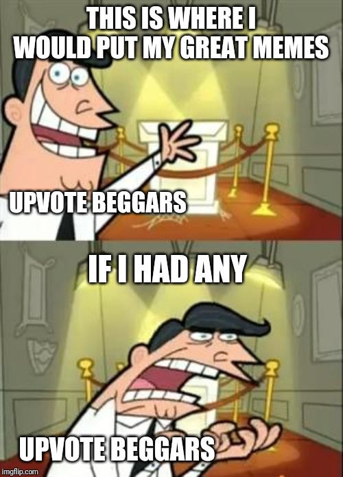 This Is Where I'd Put My Trophy If I Had One Meme | THIS IS WHERE I WOULD PUT MY GREAT MEMES; UPVOTE BEGGARS; IF I HAD ANY; UPVOTE BEGGARS | image tagged in memes,this is where i'd put my trophy if i had one | made w/ Imgflip meme maker
