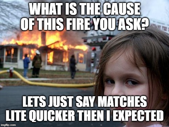 Disaster Girl Meme | WHAT IS THE CAUSE OF THIS FIRE YOU ASK? LETS JUST SAY MATCHES LITE QUICKER THEN I EXPECTED | image tagged in memes,disaster girl | made w/ Imgflip meme maker