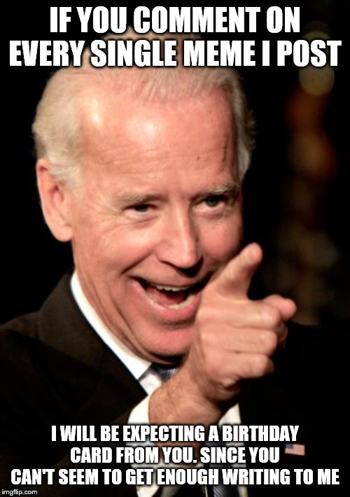 Smilin Biden | IF YOU COMMENT ON EVERY SINGLE MEME I POST; I WILL BE EXPECTING A BIRTHDAY CARD FROM YOU. SINCE YOU CAN'T SEEM TO GET ENOUGH WRITING TO ME | image tagged in memes,smilin biden | made w/ Imgflip meme maker