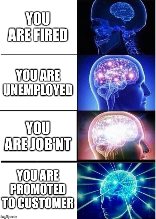 Expanding Brain | YOU ARE FIRED; YOU ARE UNEMPLOYED; YOU ARE JOB'NT; YOU ARE PROMOTED TO CUSTOMER | image tagged in memes,expanding brain | made w/ Imgflip meme maker