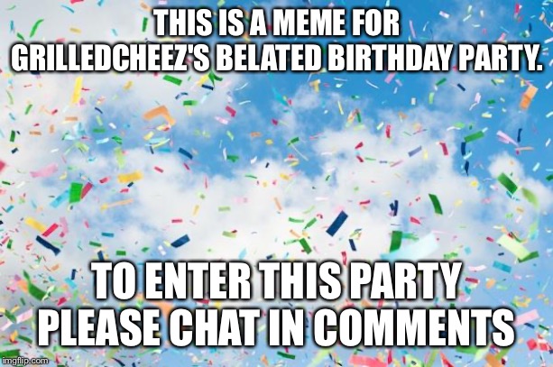Confetti | THIS IS A MEME FOR GRILLEDCHEEZ'S BELATED BIRTHDAY PARTY. TO ENTER THIS PARTY PLEASE CHAT IN COMMENTS | image tagged in confetti | made w/ Imgflip meme maker