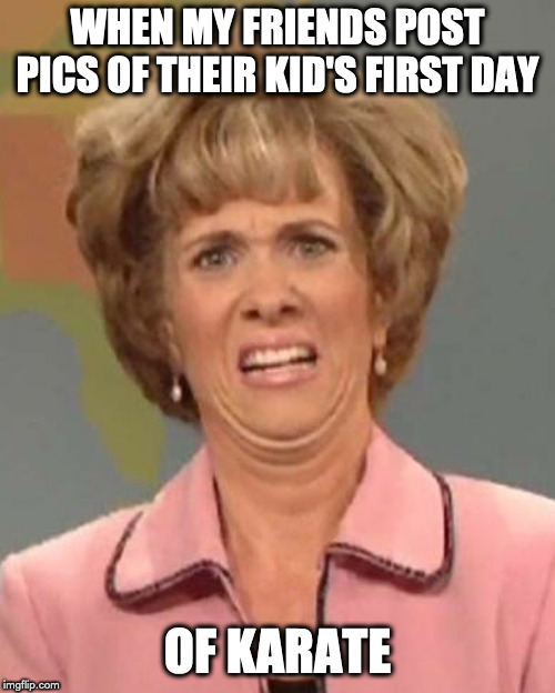 WHEN MY FRIENDS POST PICS OF THEIR KID'S FIRST DAY; OF KARATE | made w/ Imgflip meme maker