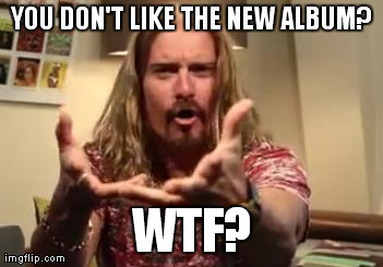 YOU DON'T LIKE THE NEW ALBUM? WTF? | made w/ Imgflip meme maker