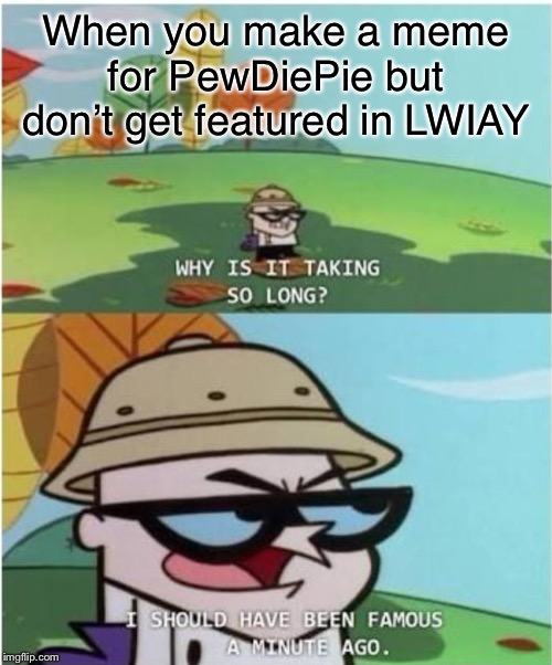 When you make a meme for PewDiePie but don’t get featured in LWIAY | image tagged in pewdiepie,lwiay,memes,dexters lab,funny memes,reddit | made w/ Imgflip meme maker