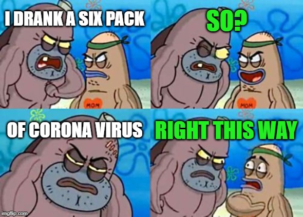 Immunity 100 | SO? I DRANK A SIX PACK; OF CORONA VIRUS; RIGHT THIS WAY | image tagged in memes,how tough are you,coronavirus,six pack | made w/ Imgflip meme maker