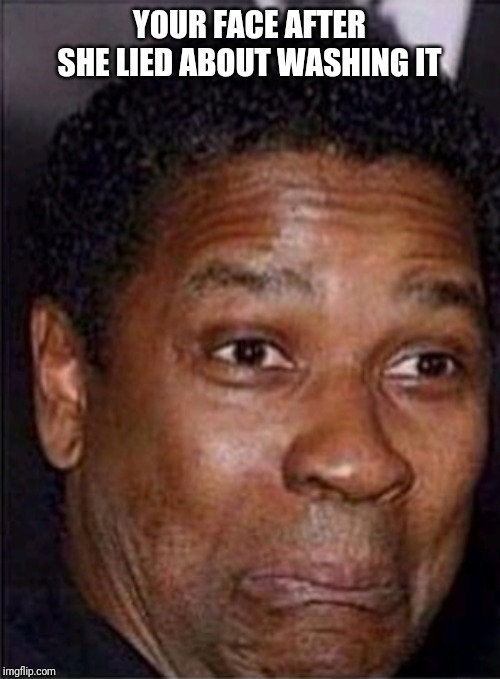 YOUR FACE AFTER SHE LIED ABOUT WASHING IT | image tagged in denzel washington | made w/ Imgflip meme maker