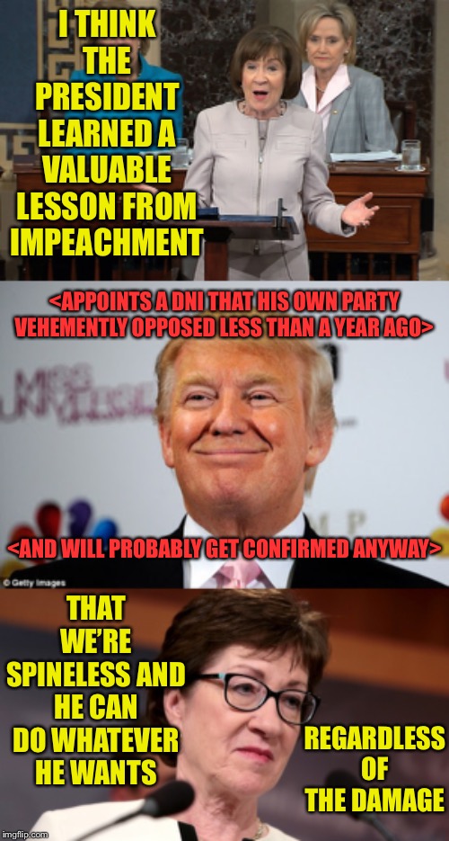 The Republican Party is dead. | I THINK THE PRESIDENT LEARNED A VALUABLE LESSON FROM IMPEACHMENT; <APPOINTS A DNI THAT HIS OWN PARTY VEHEMENTLY OPPOSED LESS THAN A YEAR AGO>; THAT WE’RE SPINELESS AND HE CAN DO WHATEVER HE WANTS; <AND WILL PROBABLY GET CONFIRMED ANYWAY>; REGARDLESS OF THE DAMAGE | image tagged in donald trump approves,susan collins | made w/ Imgflip meme maker