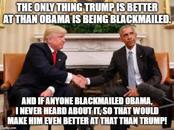 Obama and Trump | THE ONLY THING TRUMP IS BETTER AT THAN OBAMA IS BEING BLACKMAILED. AND IF ANYONE BLACKMAILED OBAMA, I NEVER HEARD ABOUT IT, SO THAT WOULD MAKE HIM EVEN BETTER AT THAT THAN TRUMP! | image tagged in obama and trump | made w/ Imgflip meme maker