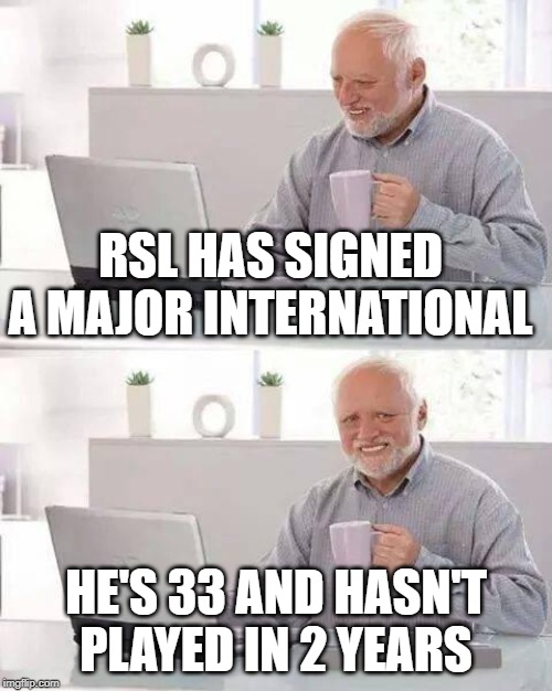 Hide the Pain Harold Meme | RSL HAS SIGNED A MAJOR INTERNATIONAL; HE'S 33 AND HASN'T PLAYED IN 2 YEARS | image tagged in memes,hide the pain harold | made w/ Imgflip meme maker