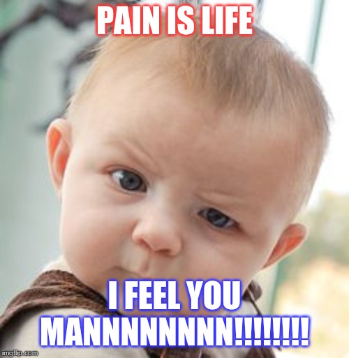 Skeptical Baby Meme | PAIN IS LIFE; I FEEL YOU MANNNNNNNN!!!!!!!! | image tagged in memes,skeptical baby | made w/ Imgflip meme maker