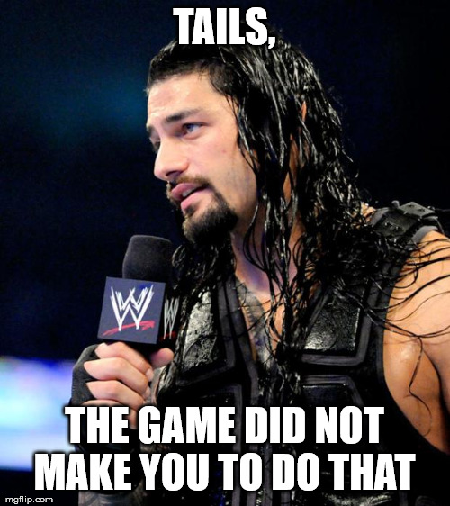 roman reigns | TAILS, THE GAME DID NOT MAKE YOU TO DO THAT | image tagged in roman reigns | made w/ Imgflip meme maker