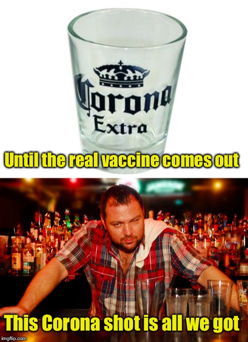 Corona virus shots, now available | Until the real vaccine comes out; This Corona shot is all we got | image tagged in annoyed bartender,coronavirus,corona virus | made w/ Imgflip meme maker