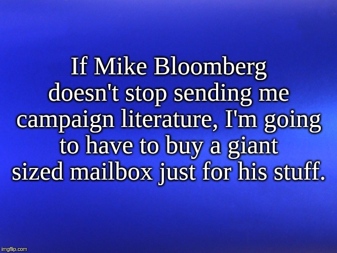 Blue Matte | If Mike Bloomberg doesn't stop sending me campaign literature, I'm going to have to buy a giant sized mailbox just for his stuff. | image tagged in blue matte | made w/ Imgflip meme maker