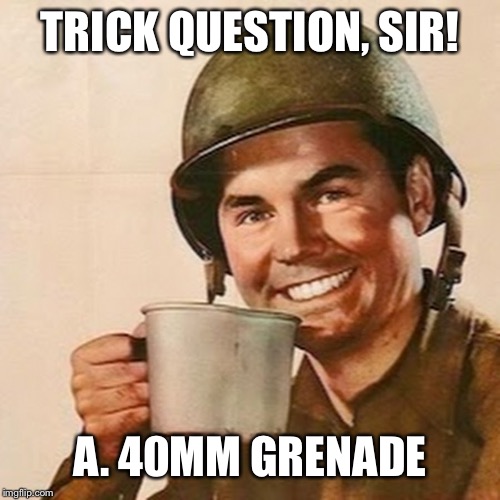 Coffee Soldier | TRICK QUESTION, SIR! A. 40MM GRENADE | image tagged in coffee soldier | made w/ Imgflip meme maker