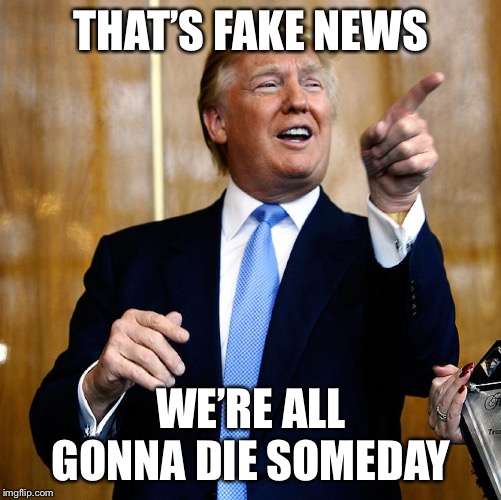 Donal Trump Birthday | THAT’S FAKE NEWS WE’RE ALL GONNA DIE SOMEDAY | image tagged in donal trump birthday | made w/ Imgflip meme maker