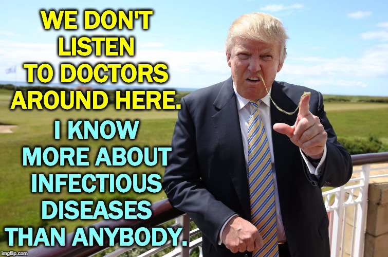 My gut tells me as much about medicine as I need to know. Those doctors can't tell me a thing. | WE DON'T LISTEN TO DOCTORS AROUND HERE. I KNOW MORE ABOUT INFECTIOUS DISEASES THAN ANYBODY. | image tagged in trump,medicine,doctors,disease,coronovirus,asshole | made w/ Imgflip meme maker