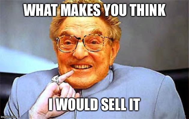 Dr. Evil Soros | WHAT MAKES YOU THINK I WOULD SELL IT | image tagged in dr evil soros | made w/ Imgflip meme maker