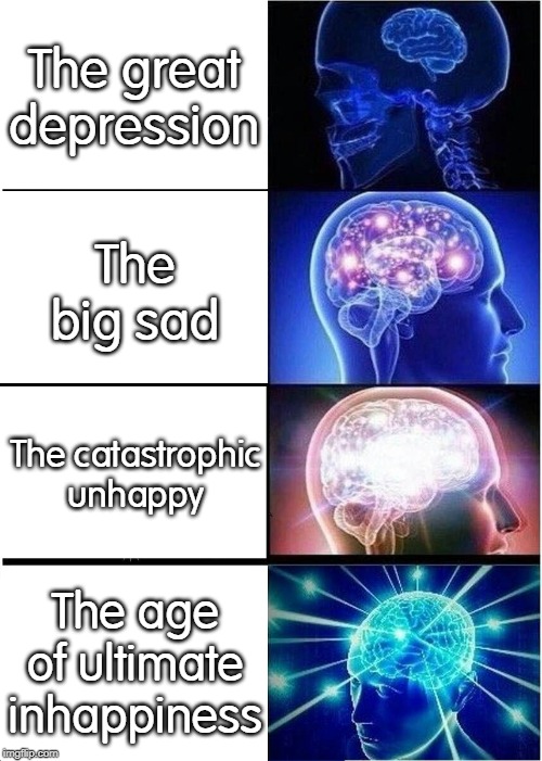 Expanding Brain Meme | The great depression; The big sad; The catastrophic unhappy; The age of ultimate inhappiness | image tagged in memes,expanding brain | made w/ Imgflip meme maker
