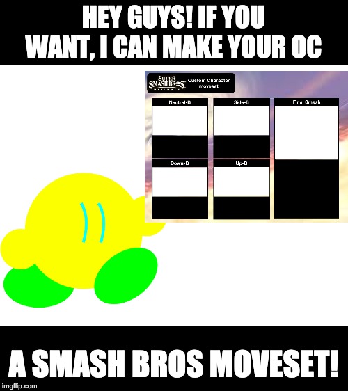 I'm bored, so be my guest. | HEY GUYS! IF YOU WANT, I CAN MAKE YOUR OC; A SMASH BROS MOVESET! | image tagged in blank white template | made w/ Imgflip meme maker