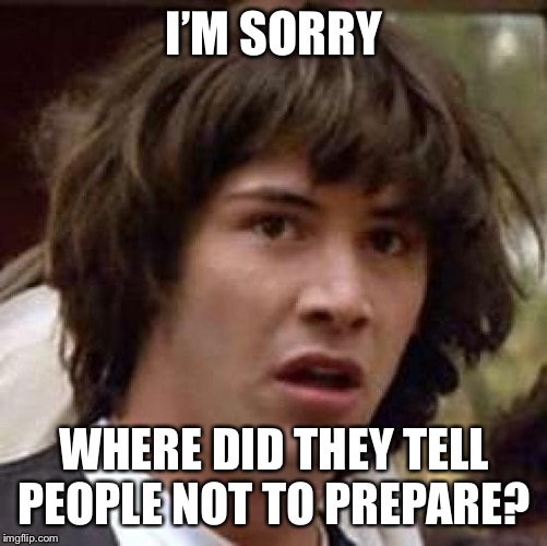 Conspiracy Keanu Meme | I’M SORRY WHERE DID THEY TELL PEOPLE NOT TO PREPARE? | image tagged in memes,conspiracy keanu | made w/ Imgflip meme maker