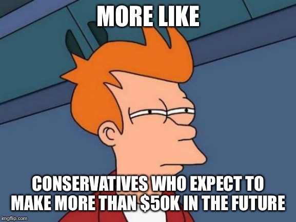 Futurama Fry Meme | MORE LIKE CONSERVATIVES WHO EXPECT TO MAKE MORE THAN $50K IN THE FUTURE | image tagged in memes,futurama fry | made w/ Imgflip meme maker