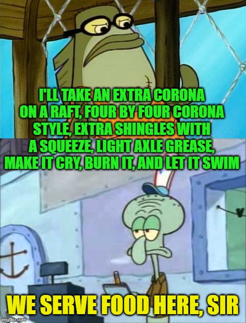 I'LL TAKE AN EXTRA CORONA ON A RAFT, FOUR BY FOUR CORONA STYLE, EXTRA SHINGLES WITH A SQUEEZE, LIGHT AXLE GREASE, MAKE IT CRY, BURN IT, AND  | image tagged in squidward we serve food here sir | made w/ Imgflip meme maker