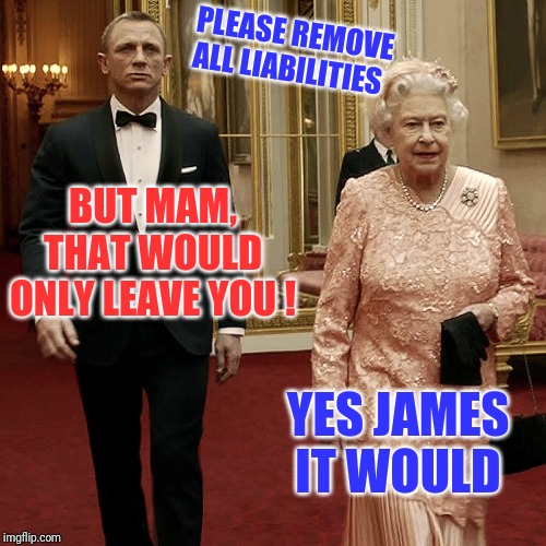 Queen Bee getting rid of the drones | PLEASE REMOVE ALL LIABILITIES; BUT MAM, THAT WOULD ONLY LEAVE YOU ! YES JAMES
IT WOULD | image tagged in queen elizabeth  james bond 007 | made w/ Imgflip meme maker