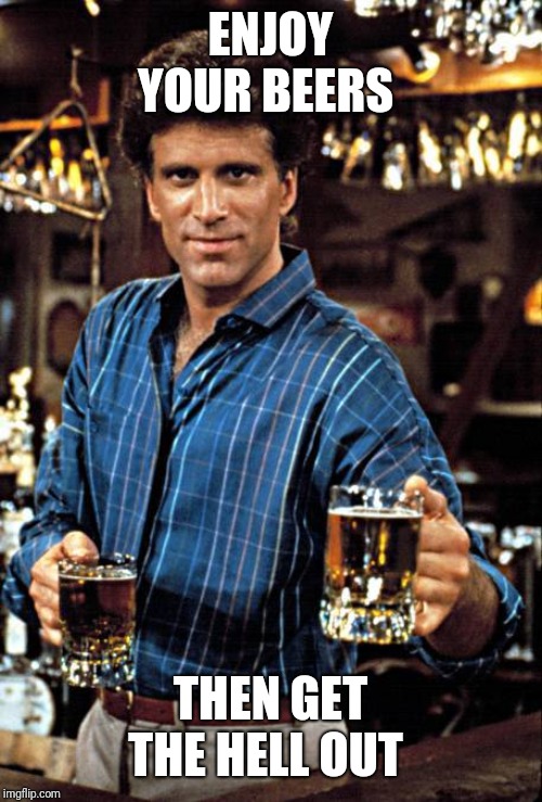 Ted Danson | ENJOY YOUR BEERS THEN GET THE HELL OUT | image tagged in ted danson | made w/ Imgflip meme maker