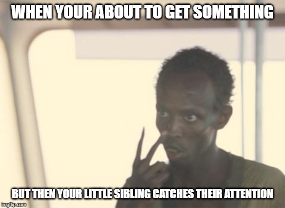 I'm The Captain Now Meme | WHEN YOUR ABOUT TO GET SOMETHING; BUT THEN YOUR LITTLE SIBLING CATCHES THEIR ATTENTION | image tagged in memes,i'm the captain now | made w/ Imgflip meme maker